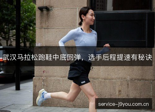武汉马拉松跑鞋中底回弹,选手后程提速有秘诀 武汉马拉松跑鞋中底回弹,选手后程提速有秘诀