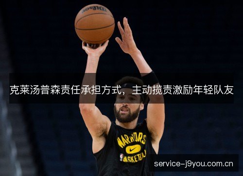 克莱汤普森责任承担方式，主动揽责激励年轻队友