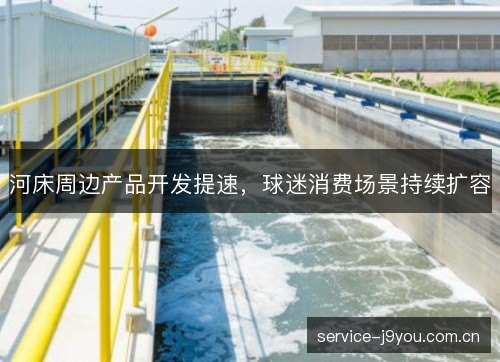河床周边产品开发提速，球迷消费场景持续扩容